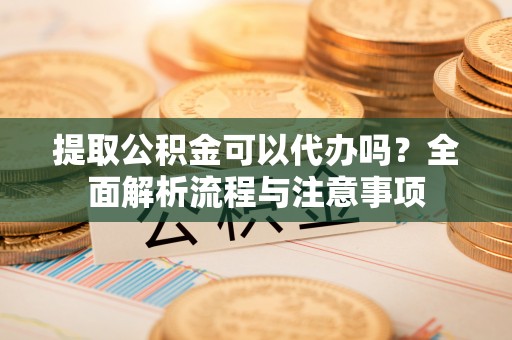 邯山提取公积金可以代办吗？全面解析流程与注意事项