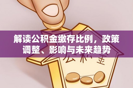 邯山解读公积金缴存比例，政策调整、影响与未来趋势