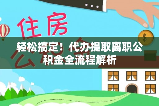 邯山轻松搞定！代办提取离职公积金全流程解析
