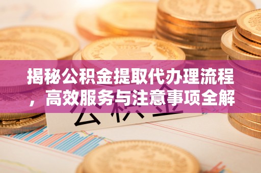 邯山揭秘公积金提取代办理流程，高效服务与注意事项全解析