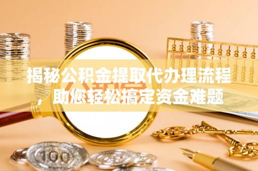 邯山揭秘公积金提取代办理流程，助您轻松搞定资金难题
