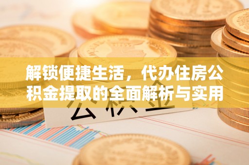 邯山解锁便捷生活，代办住房公积金提取的全面解析与实用指南