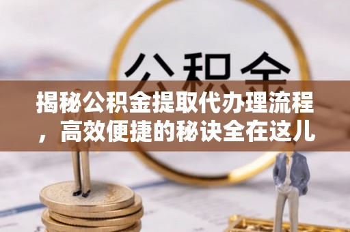邯山揭秘公积金提取代办理流程，高效便捷的秘诀全在这儿