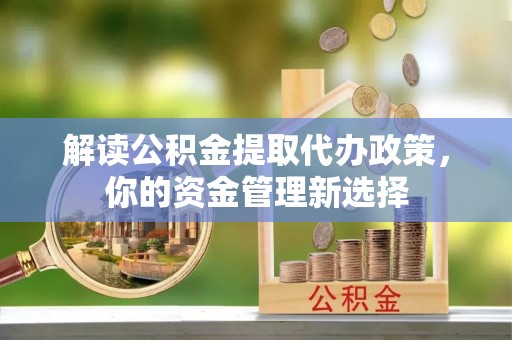 邯山解读公积金提取代办政策，你的资金管理新选择