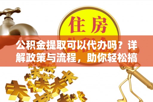 邯山公积金提取可以代办吗？详解政策与流程，助你轻松搞定！