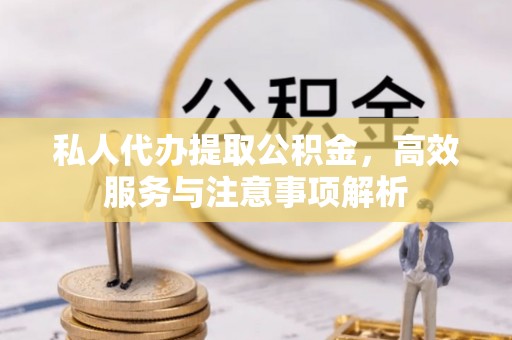 邯山私人代办提取公积金，高效服务与注意事项解析