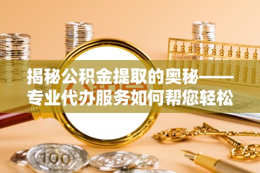 邯山揭秘公积金提取的奥秘——专业代办服务如何帮您轻松搞定