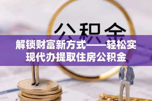 邯山解锁财富新方式——轻松实现代办提取住房公积金