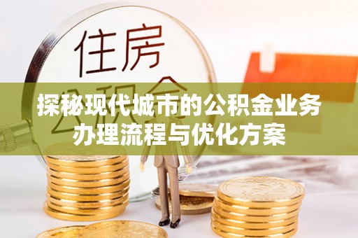 邯山探秘现代城市的公积金业务办理流程与优化方案