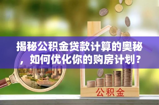 邯山揭秘公积金贷款计算的奥秘，如何优化你的购房计划？