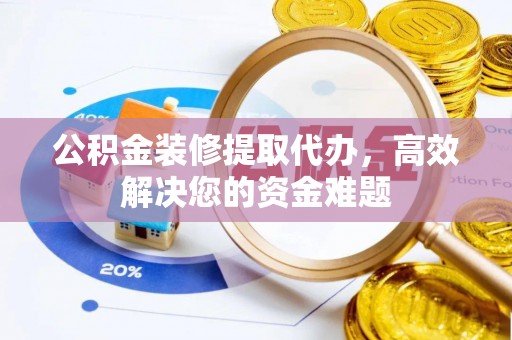 邯山公积金装修提取代办，高效解决您的资金难题