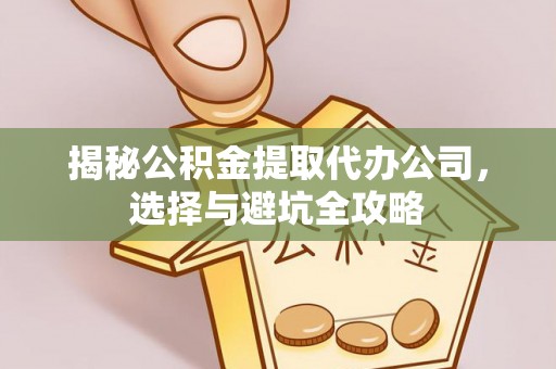 邯山揭秘公积金提取代办公司，选择与避坑全攻略