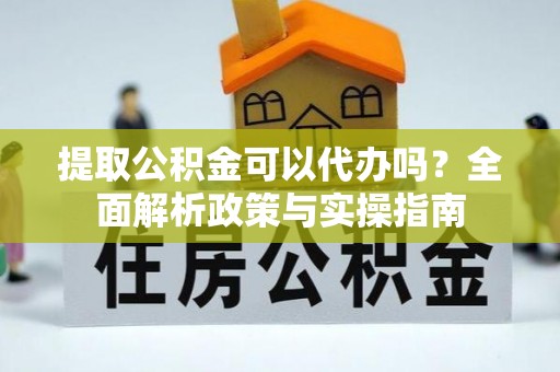 邯山提取公积金可以代办吗？全面解析政策与实操指南