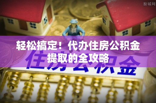 邯山轻松搞定！代办住房公积金提取的全攻略